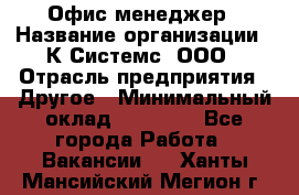 Офис-менеджер › Название организации ­ К Системс, ООО › Отрасль предприятия ­ Другое › Минимальный оклад ­ 20 000 - Все города Работа » Вакансии   . Ханты-Мансийский,Мегион г.